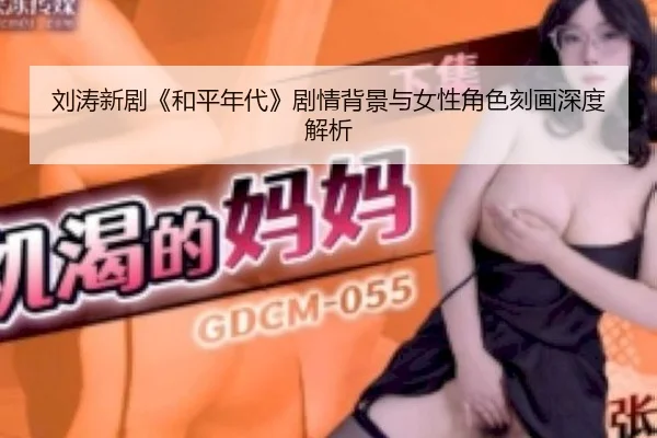 刘涛新剧《和平年代》剧情背景与女性角色刻画深度解析